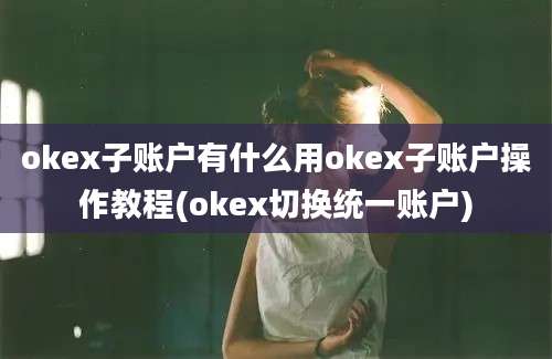 okex子账户有什么用okex子账户操作教程(okex切换统一账户)