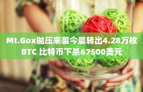 Mt.Gox抛压来袭今晨转出4.28万枚BTC 比特币下杀67500美元