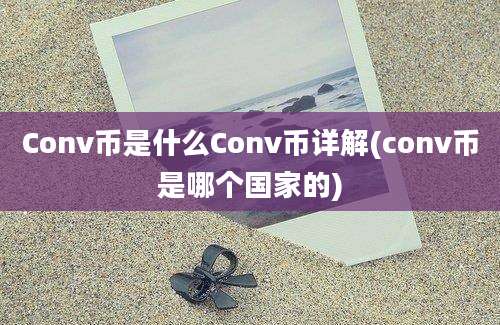 Conv币是什么Conv币详解(conv币是哪个国家的)