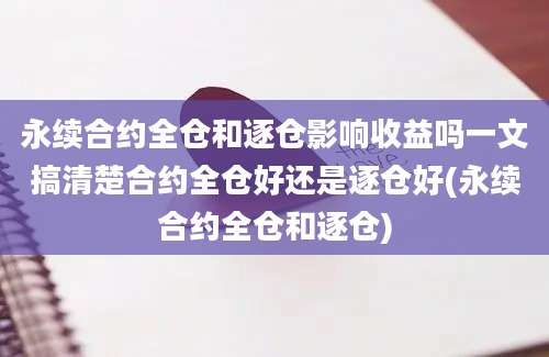 永续合约全仓和逐仓影响收益吗一文搞清楚合约全仓好还是逐仓好(永续合约全仓和逐仓)