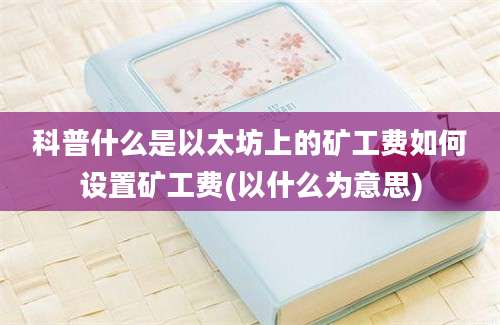 科普什么是以太坊上的矿工费如何设置矿工费(以什么为意思)