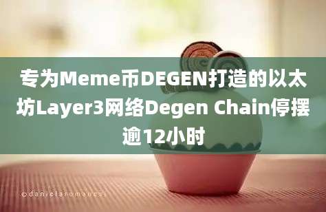 专为Meme币DEGEN打造的以太坊Layer3网络Degen Chain停摆逾12小时