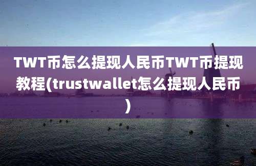 TWT币怎么提现人民币TWT币提现教程(trustwallet怎么提现人民币)