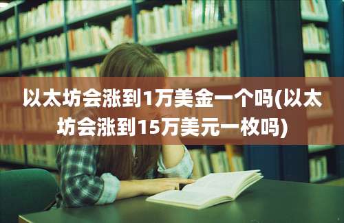 以太坊会涨到1万美金一个吗(以太坊会涨到15万美元一枚吗)