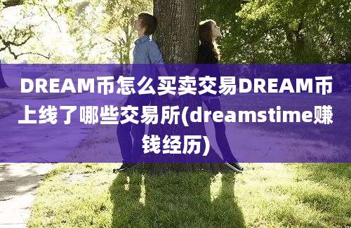 DREAM币怎么买卖交易DREAM币上线了哪些交易所(dreamstime赚钱经历)