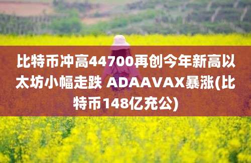 比特币冲高44700再创今年新高以太坊小幅走跌 ADAAVAX暴涨(比特币148亿充公)