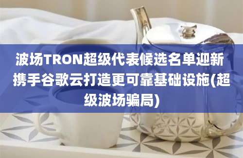 波场TRON超级代表候选名单迎新 携手谷歌云打造更可靠基础设施(超级波场骗局)