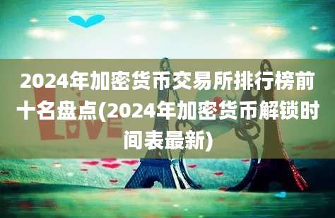 2024年加密货币交易所排行榜前十名盘点(2024年加密货币解锁时间表最新)