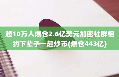 超10万人爆仓2.6亿美元加密社群相约下辈子一起炒币(爆仓443亿)