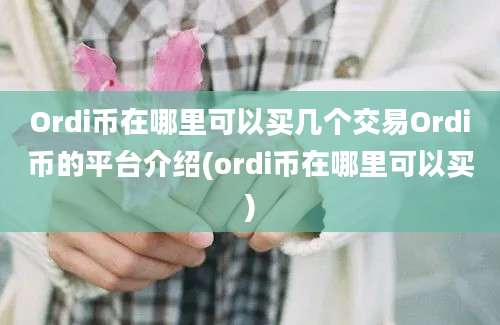 Ordi币在哪里可以买几个交易Ordi币的平台介绍(ordi币在哪里可以买)