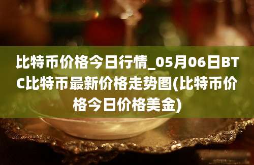 比特币价格今日行情_05月06日BTC比特币最新价格走势图(比特币价格今日价格美金)