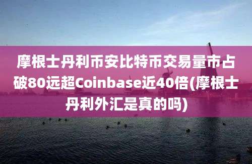 摩根士丹利币安比特币交易量市占破80远超Coinbase近40倍(摩根士丹利外汇是真的吗)