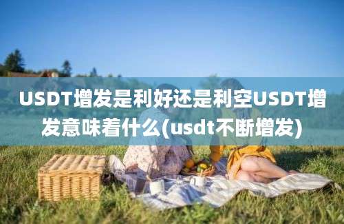 USDT增发是利好还是利空USDT增发意味着什么(usdt不断增发)