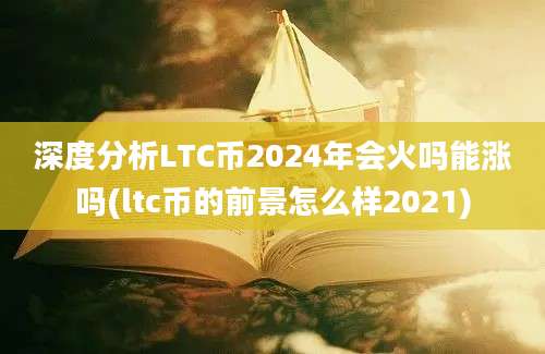 深度分析LTC币2024年会火吗能涨吗(ltc币的前景怎么样2021)