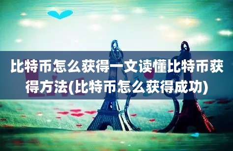 比特币怎么获得一文读懂比特币获得方法(比特币怎么获得成功)