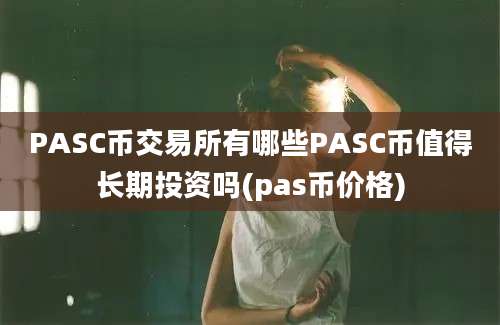 PASC币交易所有哪些PASC币值得长期投资吗(pas币价格)