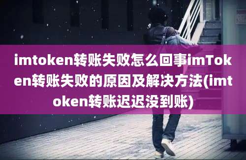 imtoken转账失败怎么回事imToken转账失败的原因及解决方法(imtoken转账迟迟没到账)