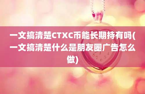 一文搞清楚CTXC币能长期持有吗(一文搞清楚什么是朋友圈广告怎么做)