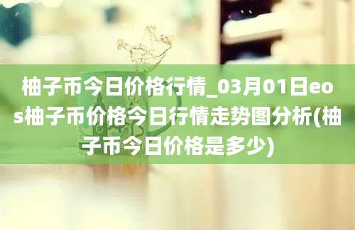 柚子币今日价格行情_03月01日eos柚子币价格今日行情走势图分析(柚子币今日价格是多少)