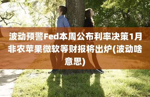 波动预警Fed本周公布利率决策1月非农苹果微软等财报将出炉(波动啥意思)