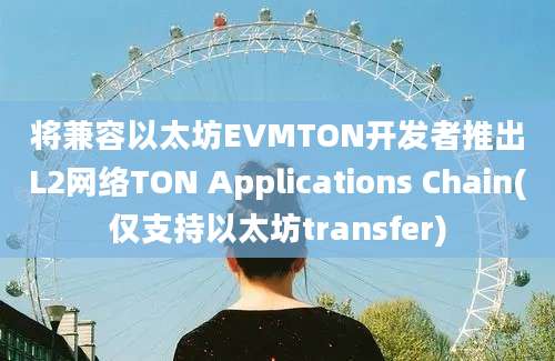 将兼容以太坊EVMTON开发者推出L2网络TON Applications Chain(仅支持以太坊transfer)