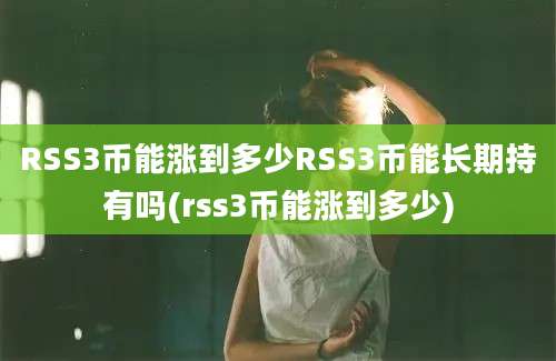 RSS3币能涨到多少RSS3币能长期持有吗(rss3币能涨到多少)