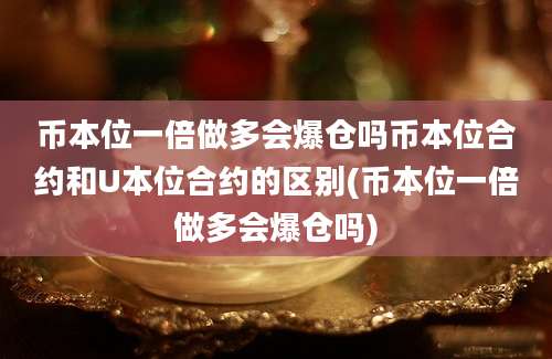 币本位一倍做多会爆仓吗币本位合约和U本位合约的区别(币本位一倍做多会爆仓吗)