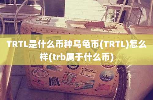 TRTL是什么币种乌龟币(TRTL)怎么样(trb属于什么币)