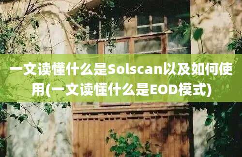 一文读懂什么是Solscan以及如何使用(一文读懂什么是EOD模式)