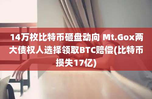 14万枚比特币砸盘动向 Mt.Gox两大债权人选择领取BTC赔偿(比特币损失17亿)