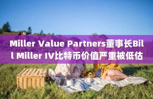 Miller Value Partners董事长Bill Miller IV比特币价值严重被低估