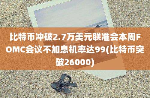 比特币冲破2.7万美元联准会本周FOMC会议不加息机率达99(比特币突破26000)