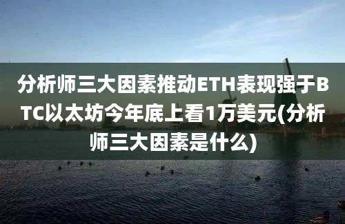 分析师三大因素推动ETH表现强于BTC以太坊今年底上看1万美元(分析师三大因素是什么)