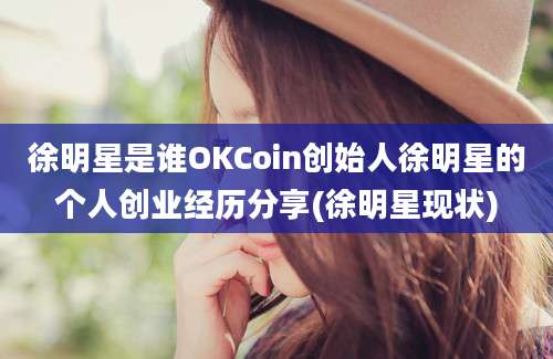 徐明星是谁OKCoin创始人徐明星的个人创业经历分享(徐明星现状)