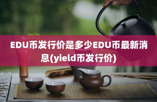 EDU币发行价是多少EDU币最新消息(yield币发行价)