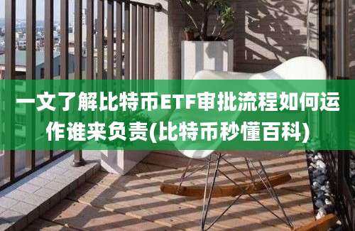 一文了解比特币ETF审批流程如何运作谁来负责(比特币秒懂百科)