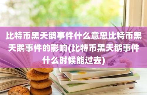 比特币黑天鹅事件什么意思比特币黑天鹅事件的影响(比特币黑天鹅事件什么时候能过去)