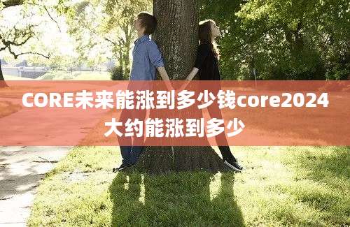 CORE未来能涨到多少钱core2024大约能涨到多少