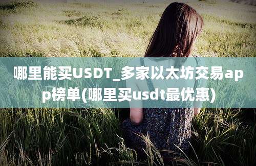 哪里能买USDT_多家以太坊交易app榜单(哪里买usdt最优惠)