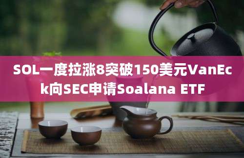 SOL一度拉涨8突破150美元VanEck向SEC申请Soalana ETF