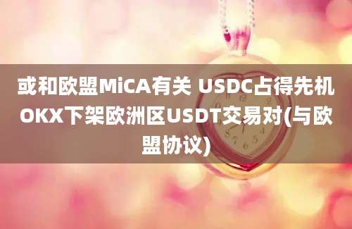 或和欧盟MiCA有关 USDC占得先机OKX下架欧洲区USDT交易对(与欧盟协议)