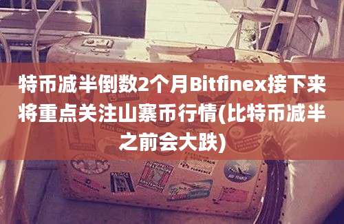 特币减半倒数2个月Bitfinex接下来将重点关注山寨币行情(比特币减半之前会大跌)