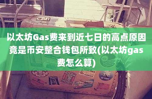 以太坊Gas费来到近七日的高点原因竟是币安整合钱包所致(以太坊gas费怎么算)