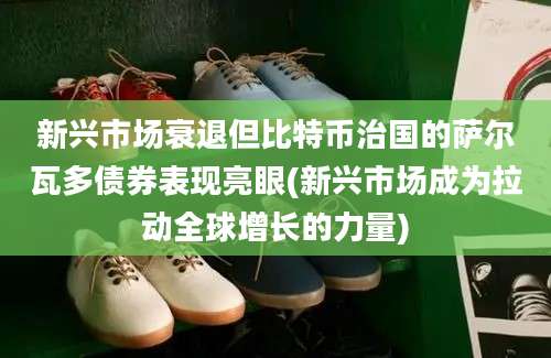 新兴市场衰退但比特币治国的萨尔瓦多债券表现亮眼(新兴市场成为拉动全球增长的力量)