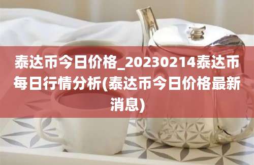 泰达币今日价格_20230214泰达币每日行情分析(泰达币今日价格最新消息)