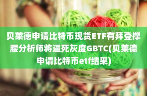 贝莱德申请比特币现货ETF有拜登撑腰分析师将逼死灰度GBTC(贝莱德申请比特币etf结果)