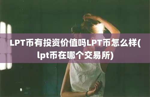 LPT币有投资价值吗LPT币怎么样(lpt币在哪个交易所)