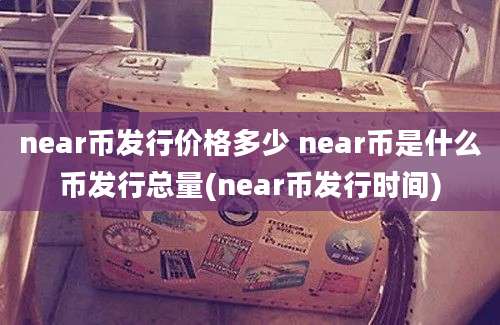 near币发行价格多少 near币是什么币发行总量(near币发行时间)