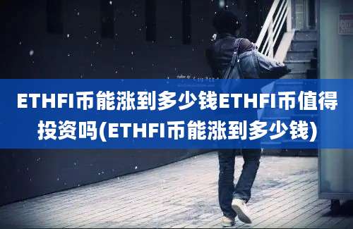 ETHFI币能涨到多少钱ETHFI币值得投资吗(ETHFI币能涨到多少钱)