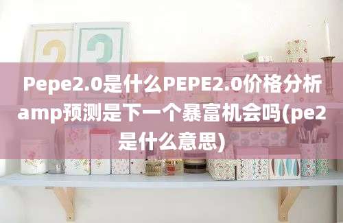 Pepe2.0是什么PEPE2.0价格分析amp预测是下一个暴富机会吗(pe2是什么意思)